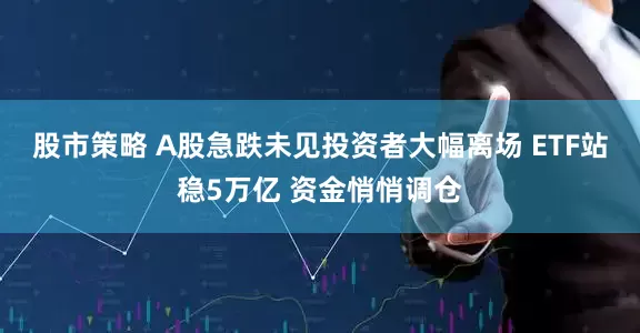股市策略 A股急跌未见投资者大幅离场 ETF站稳5万亿 资金悄悄调仓