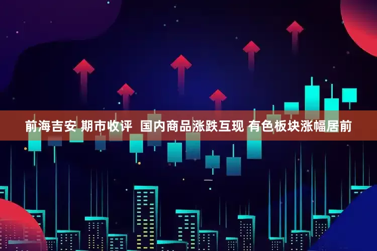 前海吉安 期市收评  国内商品涨跌互现 有色板块涨幅居前