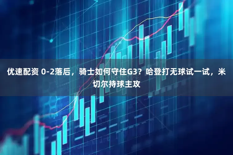 优速配资 0-2落后,骑士如何守住G3?哈登打无球试一试,米切尔持球主攻