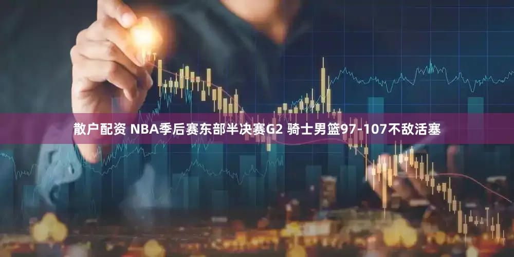 散户配资 NBA季后赛东部半决赛G2 骑士男篮97-107不敌活塞