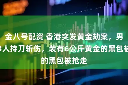 金八号配资 香港突发黄金劫案，男子遭3人持刀斩伤，装有6公斤黄金的黑包被抢走